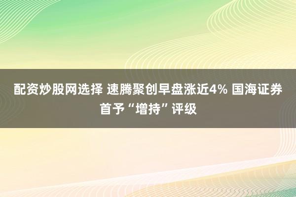 配资炒股网选择 速腾聚创早盘涨近4% 国海证券首予“增持”评级