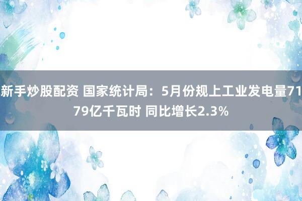 新手炒股配资 国家统计局：5月份规上工业发电量7179亿千瓦时 同比增长2.3%