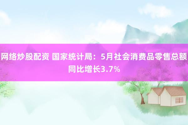 网络炒股配资 国家统计局：5月社会消费品零售总额同比增长3.7%