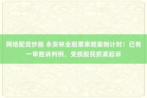 网络配资炒股 永安林业股票索赔案倒计时！已有一审胜诉判例，受损股民抓紧起诉