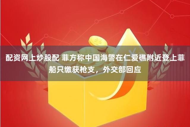 配资网上炒股配 菲方称中国海警在仁爱礁附近登上菲船只缴获枪支，外交部回应