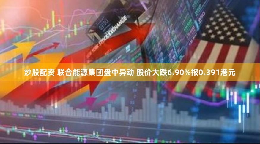 炒股配资 联合能源集团盘中异动 股价大跌6.90%报0.391港元