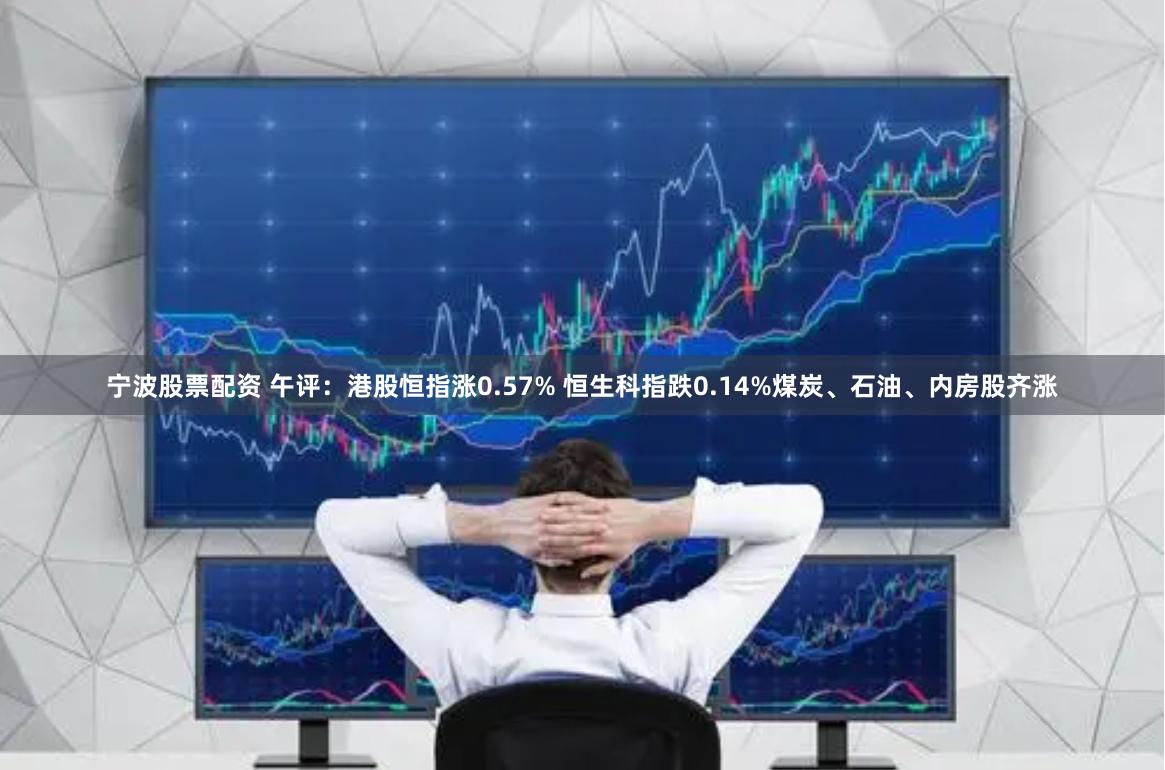 宁波股票配资 午评：港股恒指涨0.57% 恒生科指跌0.14%煤炭、石油、内房股齐涨