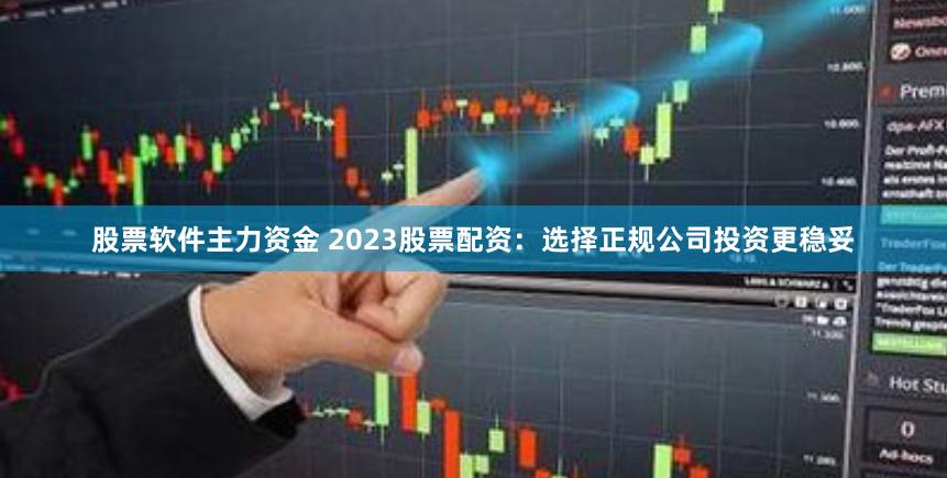 股票软件主力资金 2023股票配资：选择正规公司投资更稳妥