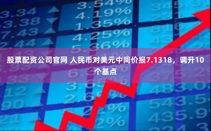 股票配资公司官网 人民币对美元中间价报7.1318，调升10个基点