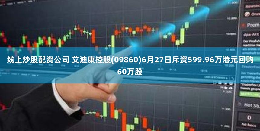 线上炒股配资公司 艾迪康控股(09860)6月27日斥资599.96万港元回购60万股