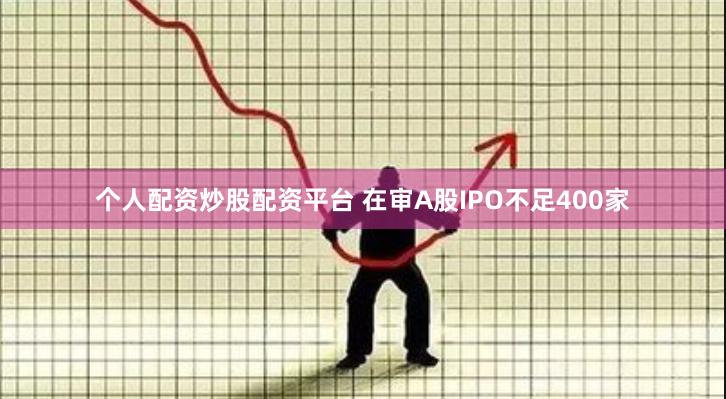 个人配资炒股配资平台 在审A股IPO不足400家