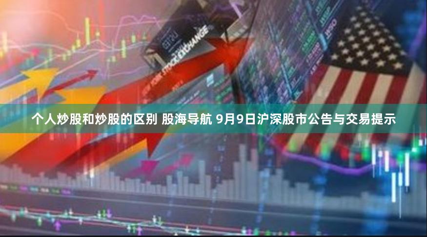 个人炒股和炒股的区别 股海导航 9月9日沪深股市公告与交易提示