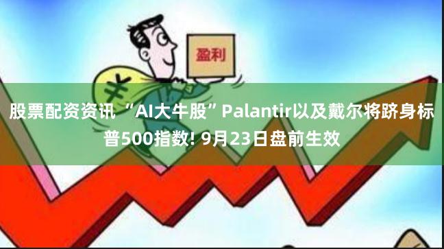 股票配资资讯 “AI大牛股”Palantir以及戴尔将跻身标普500指数! 9月23日盘前生效