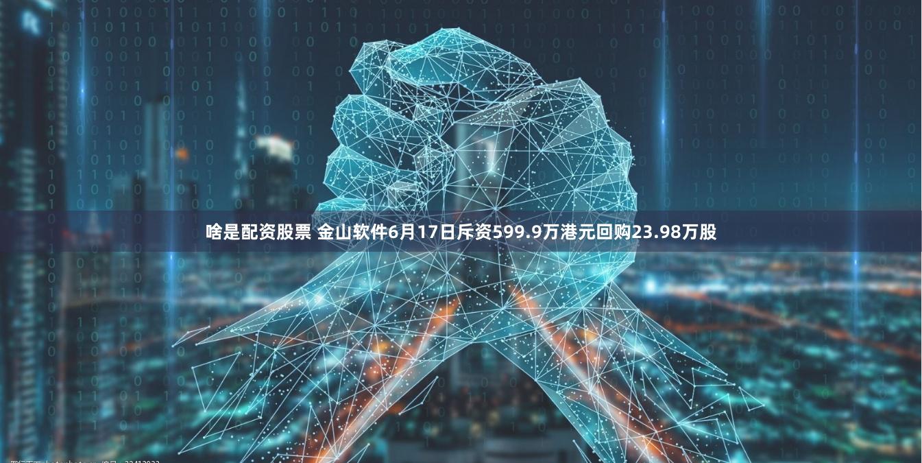 啥是配资股票 金山软件6月17日斥资599.9万港元回购23.98万股