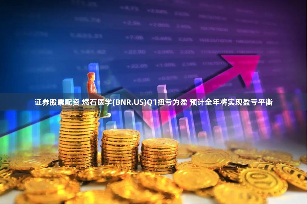 证券股票配资 燃石医学(BNR.US)Q1扭亏为盈 预计全年将实现盈亏平衡