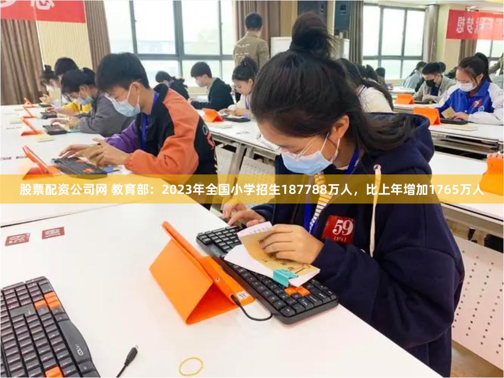 股票配资公司网 教育部：2023年全国小学招生187788万人，比上年增加1765万人