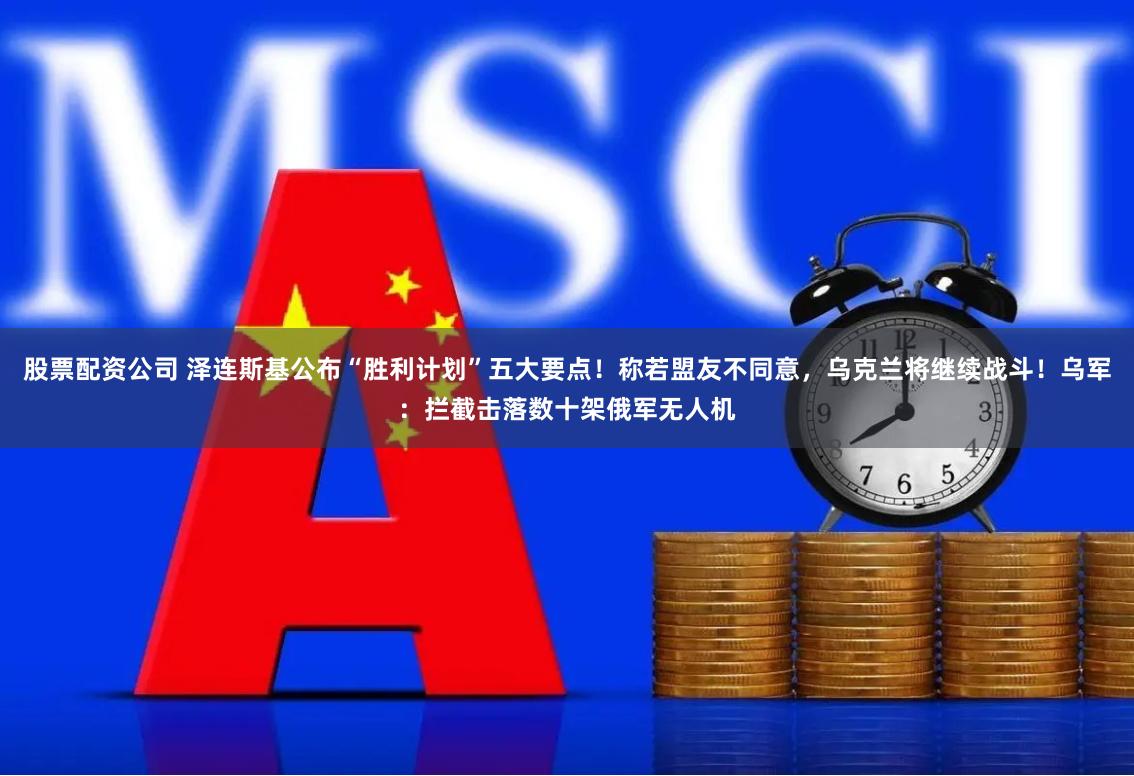 股票配资公司 泽连斯基公布“胜利计划”五大要点！称若盟友不同意，乌克兰将继续战斗！乌军：拦截击落数十架俄军无人机