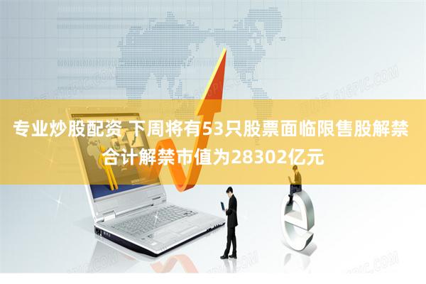 专业炒股配资 下周将有53只股票面临限售股解禁 合计解禁市值为28302亿元