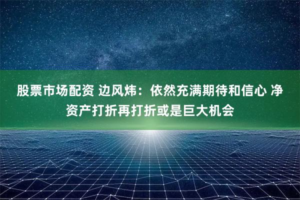 股票市场配资 边风炜：依然充满期待和信心 净资产打折再打折或是巨大机会