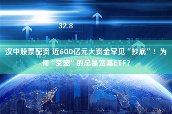 汉中股票配资 近600亿元大资金罕见“抄底”！为何“受宠”的总是宽基ETF？