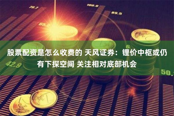 股票配资是怎么收费的 天风证券：锂价中枢或仍有下探空间 关注相对底部机会