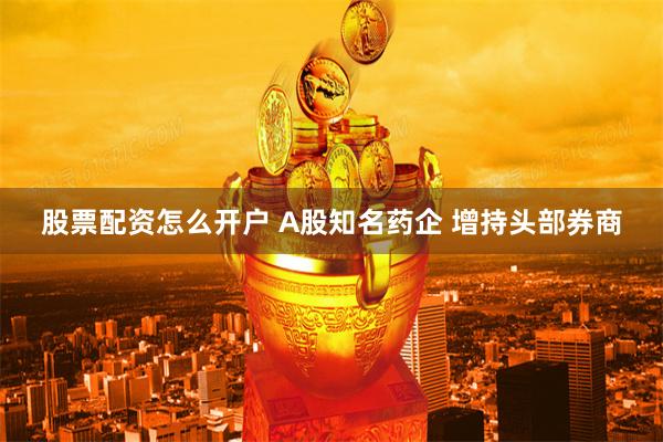 股票配资怎么开户 A股知名药企 增持头部券商