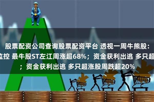 股票配资公司查询股票配资平台 透视一周牛熊股：连续9周被重点监控 最牛股ST左江周涨超68%；资金获利出逃 多只超涨股周跌超20%