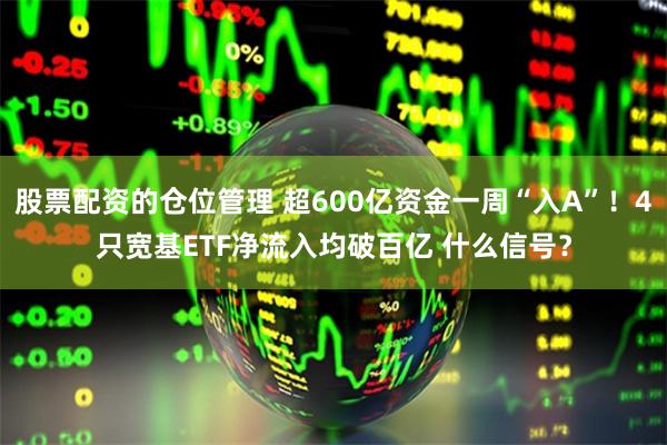 股票配资的仓位管理 超600亿资金一周“入A”！4只宽基ETF净流入均破百亿 什么信号？