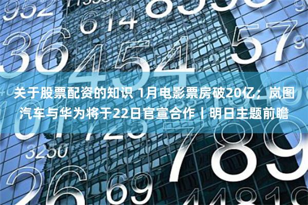 关于股票配资的知识 1月电影票房破20亿；岚图汽车与华为将于22日官宣合作丨明日主题前瞻