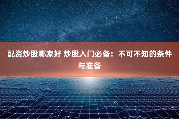 配资炒股哪家好 炒股入门必备：不可不知的条件与准备