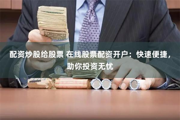 配资炒股给股票 在线股票配资开户：快速便捷，助你投资无忧