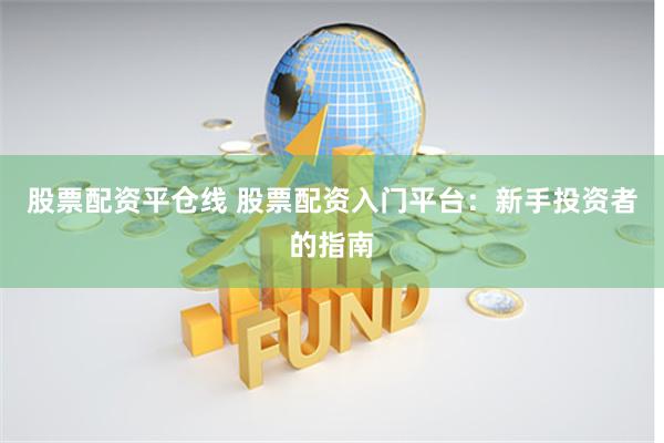 股票配资平仓线 股票配资入门平台：新手投资者的指南