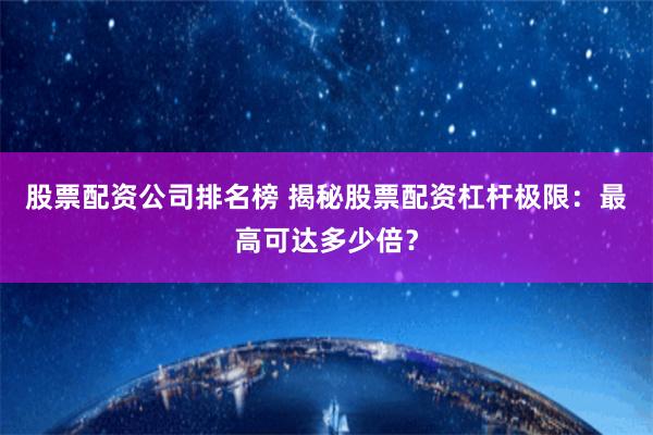 股票配资公司排名榜 揭秘股票配资杠杆极限：最高可达多少倍？