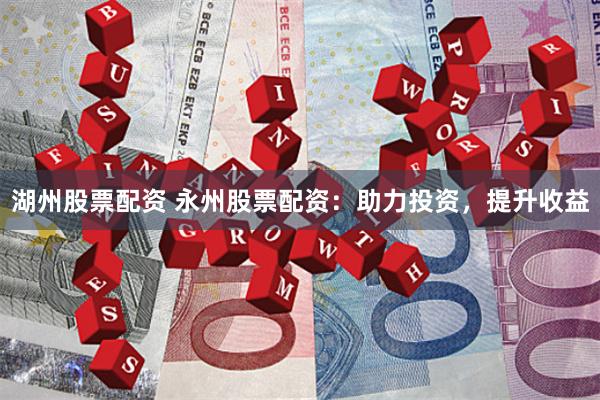 湖州股票配资 永州股票配资：助力投资，提升收益