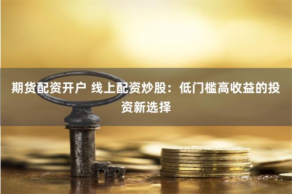 期货配资开户 线上配资炒股：低门槛高收益的投资新选择