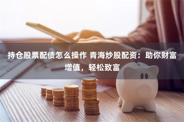 持仓股票配债怎么操作 青海炒股配资：助你财富增值，轻松致富