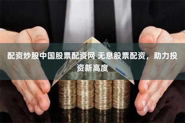 配资炒股中国股票配资网 无息股票配资，助力投资新高度