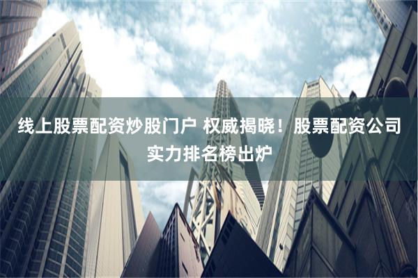 线上股票配资炒股门户 权威揭晓！股票配资公司实力排名榜出炉
