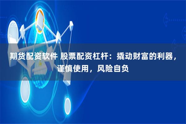 期货配资软件 股票配资杠杆：撬动财富的利器，谨慎使用，风险自负