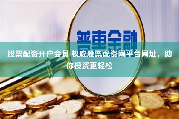股票配资开户会员 权威股票配资网平台网址，助你投资更轻松