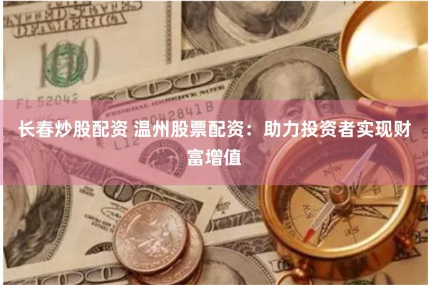 长春炒股配资 温州股票配资：助力投资者实现财富增值