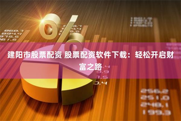 建阳市股票配资 股票配资软件下载：轻松开启财富之路