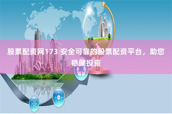 股票配资网173 安全可靠的股票配资平台，助您稳健投资