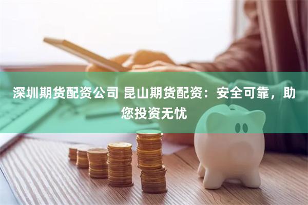 深圳期货配资公司 昆山期货配资：安全可靠，助您投资无忧
