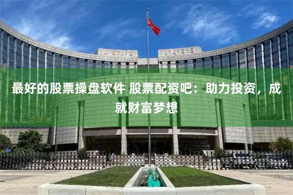 最好的股票操盘软件 股票配资吧：助力投资，成就财富梦想