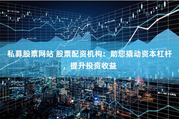 私募股票网站 股票配资机构：助您撬动资本杠杆，提升投资收益