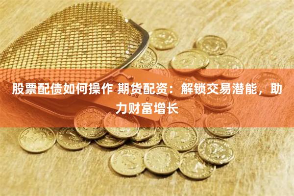 股票配债如何操作 期货配资：解锁交易潜能，助力财富增长