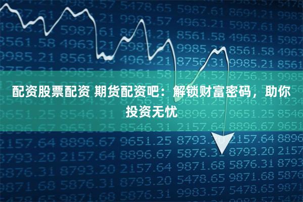 配资股票配资 期货配资吧：解锁财富密码，助你投资无忧