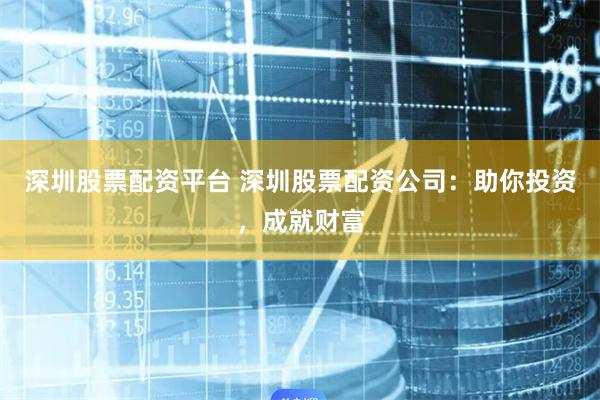 深圳股票配资平台 深圳股票配资公司：助你投资，成就财富