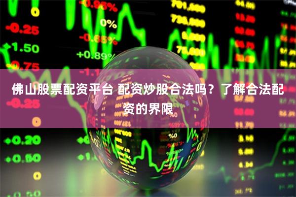 佛山股票配资平台 配资炒股合法吗？了解合法配资的界限