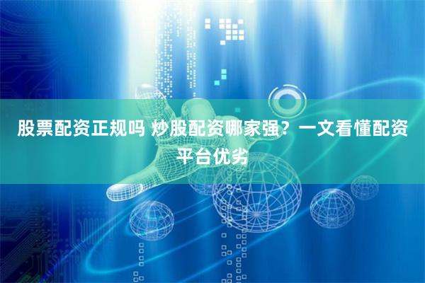 股票配资正规吗 炒股配资哪家强？一文看懂配资平台优劣