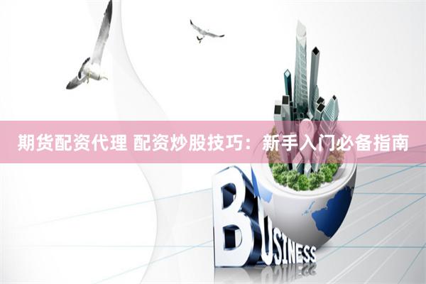 期货配资代理 配资炒股技巧：新手入门必备指南