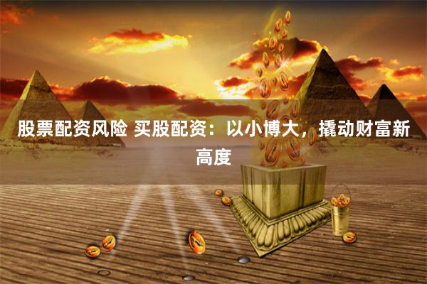 股票配资风险 买股配资：以小博大，撬动财富新高度