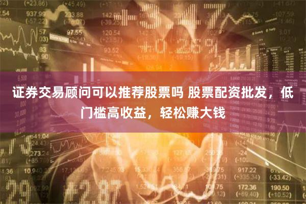 证券交易顾问可以推荐股票吗 股票配资批发，低门槛高收益，轻松赚大钱
